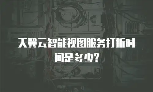 天翼云智能视图服务打折时间是多少？