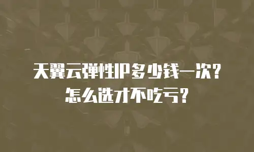 天翼云弹性IP多少钱一次？怎么选才不吃亏？