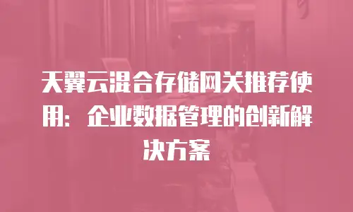 天翼云混合存储网关推荐使用：企业数据管理的创新解决方案