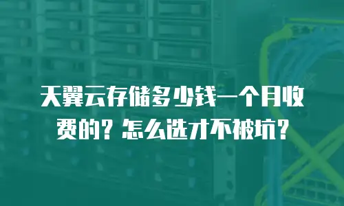 天翼云存储多少钱一个月收费的？怎么选才不被坑？