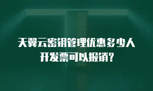 天翼云密钥管理优惠多少人开发票可以报销？