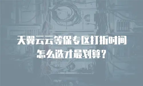 天翼云云等保专区打折时间怎么选才最划算？