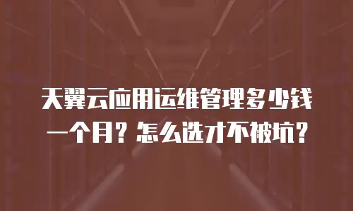 天翼云应用运维管理多少钱一个月？怎么选才不被坑？