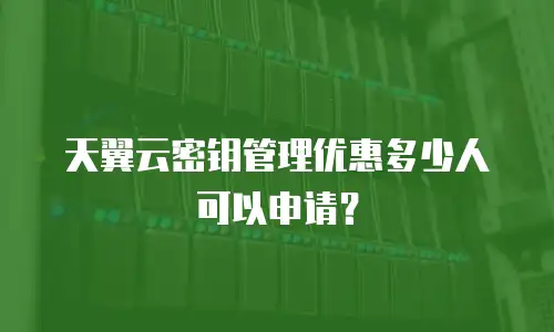 天翼云密钥管理优惠多少人可以申请？