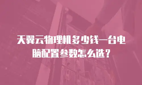 天翼云物理机多少钱一台电脑配置参数怎么选？