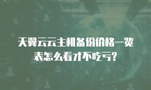 天翼云云主机备份价格一览表怎么看才不吃亏？