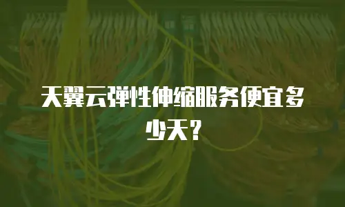 天翼云弹性伸缩服务便宜多少天？