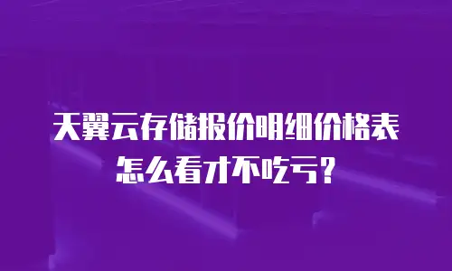 天翼云存储报价明细价格表怎么看才不吃亏？