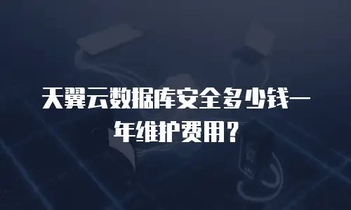 天翼云数据库安全多少钱一年维护费用？