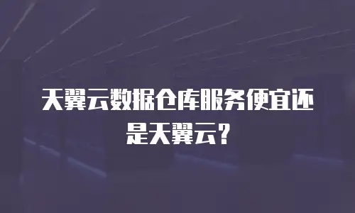 天翼云数据仓库服务便宜还是天翼云？