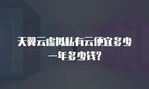 天翼云虚拟私有云便宜多少一年多少钱？