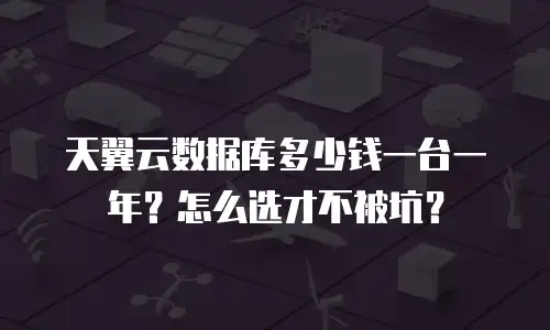 天翼云数据库多少钱一台一年？怎么选才不被坑？