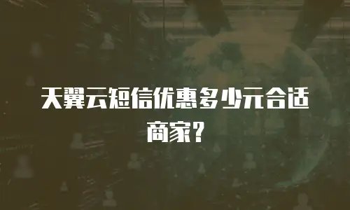 天翼云短信优惠多少元合适商家？