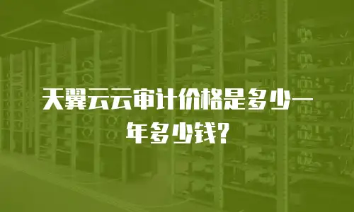 天翼云云审计价格是多少一年多少钱？