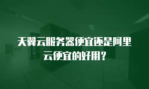 天翼云服务器便宜还是阿里云便宜的好用？