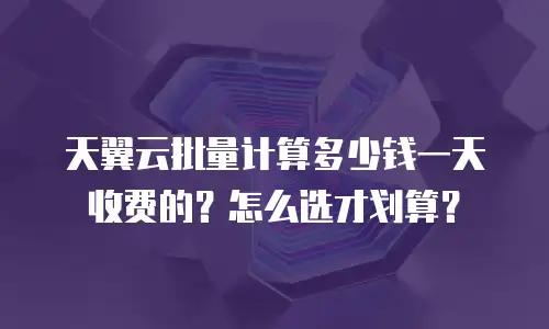 天翼云批量计算多少钱一天收费的？怎么选才划算？
