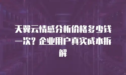 天翼云情感分析价格多少钱一次？企业用户真实成本拆解