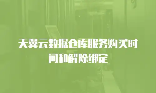 天翼云数据仓库服务购买时间和解除绑定