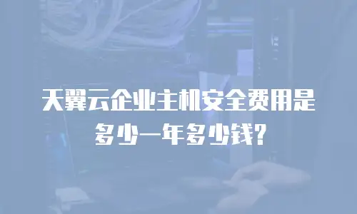 天翼云企业主机安全费用是多少一年多少钱？