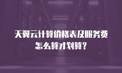 天翼云计算价格表及服务费怎么算才划算？