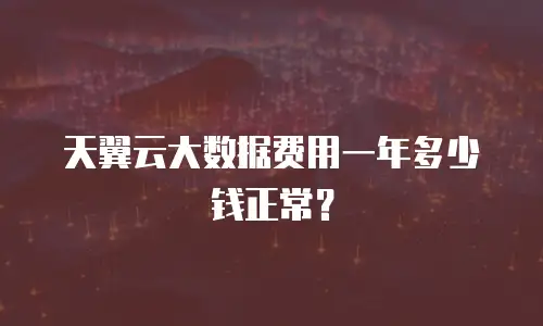 天翼云大数据费用一年多少钱正常？