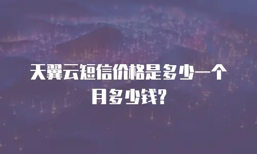 天翼云短信价格是多少一个月多少钱？