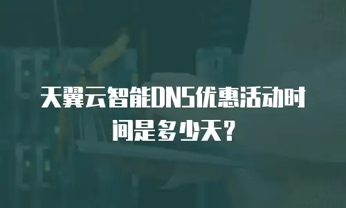 天翼云智能DNS优惠活动时间是多少天？