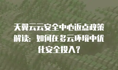天翼云云安全中心返点政策解读：如何在多云环境中优化安全投入？