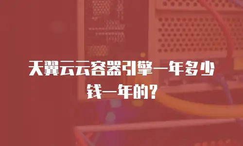 天翼云云容器引擎一年多少钱一年的？