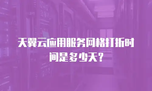 天翼云应用服务网格打折时间是多少天？