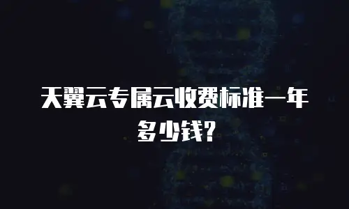 天翼云专属云收费标准一年多少钱？