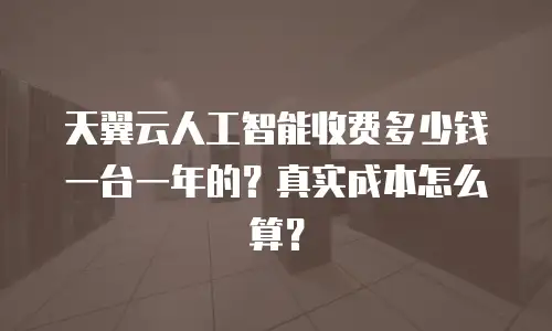 天翼云人工智能收费多少钱一台一年的？真实成本怎么算？