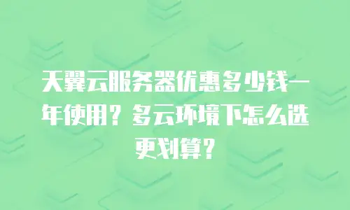 天翼云服务器优惠多少钱一年使用？多云环境下怎么选更划算？