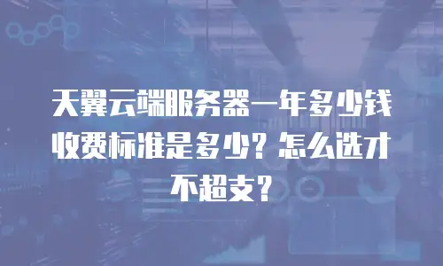 天翼云端服务器一年多少钱收费标准是多少？怎么选才不超支？