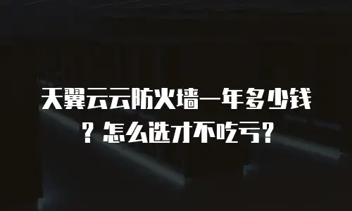 天翼云云防火墙一年多少钱？怎么选才不吃亏？