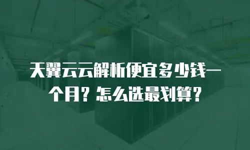 天翼云云解析便宜多少钱一个月？怎么选最划算？