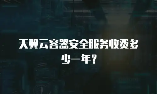 天翼云容器安全服务收费多少一年？