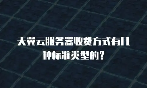 天翼云服务器收费方式有几种标准类型的？