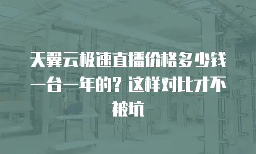 天翼云极速直播价格多少钱一台一年的？这样对比才不被坑
