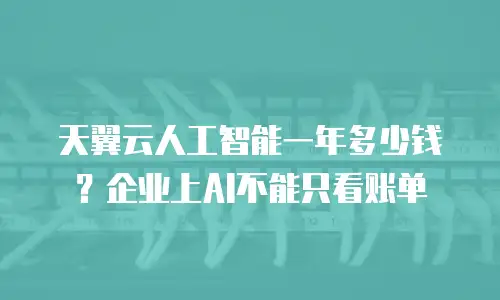 天翼云人工智能一年多少钱？企业上AI不能只看账单