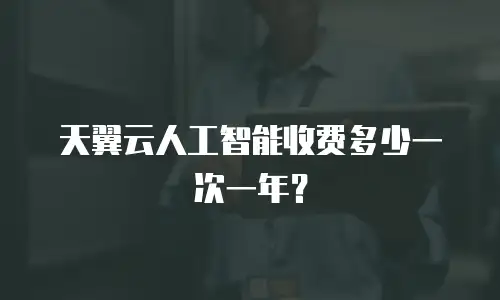 天翼云人工智能收费多少一次一年？