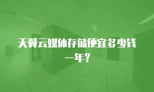 天翼云媒体存储便宜多少钱一年？