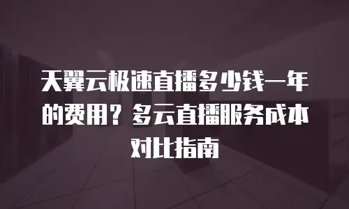 天翼云极速直播多少钱一年的费用？多云直播服务成本对比指南