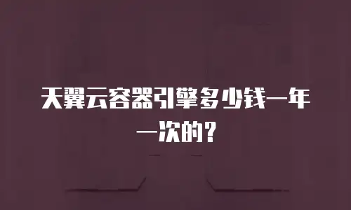 天翼云容器引擎多少钱一年一次的？
