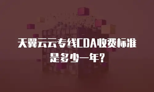 天翼云云专线CDA收费标准是多少一年？