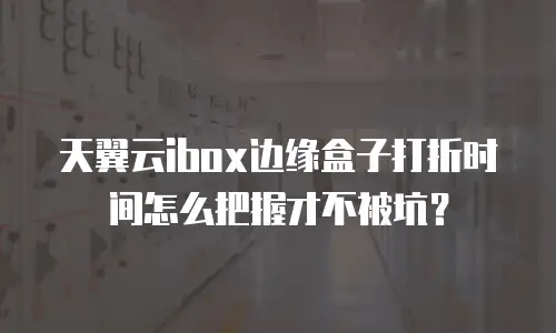 天翼云ibox边缘盒子打折时间怎么把握才不被坑？