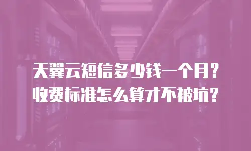 天翼云短信多少钱一个月？收费标准怎么算才不被坑？