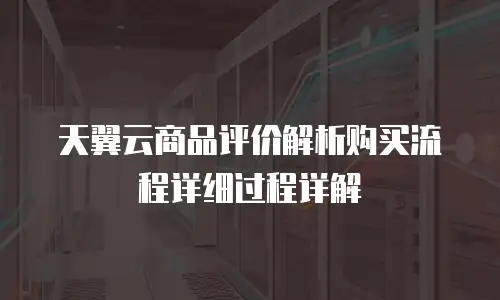天翼云商品评价解析购买流程详细过程详解