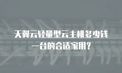 天翼云轻量型云主机多少钱一台的合适家用？
