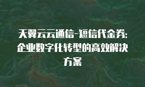 天翼云云通信-短信代金券：企业数字化转型的高效解决方案